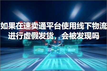 跨境电商知识:如果在速卖通平台使用线下物流进行虚假发货，会被发现吗